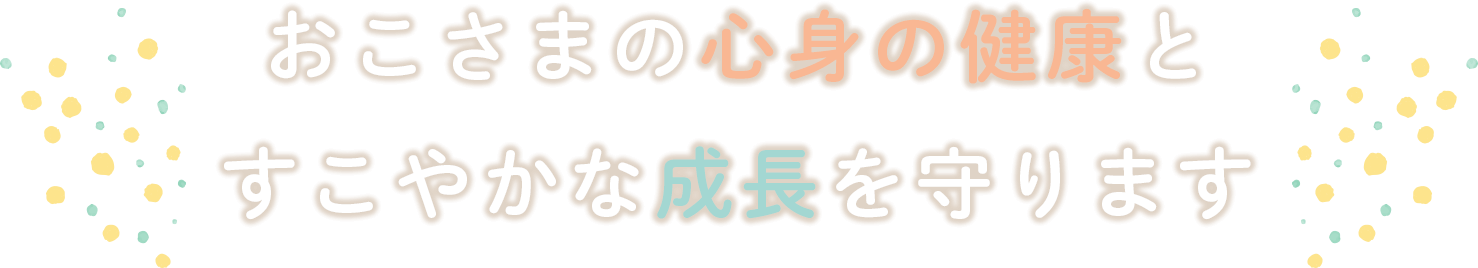 おこさまの心身の健康と すこやかな成長を守ります